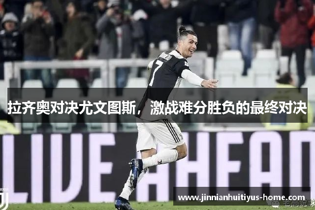 拉齐奥对决尤文图斯，激战难分胜负的最终对决