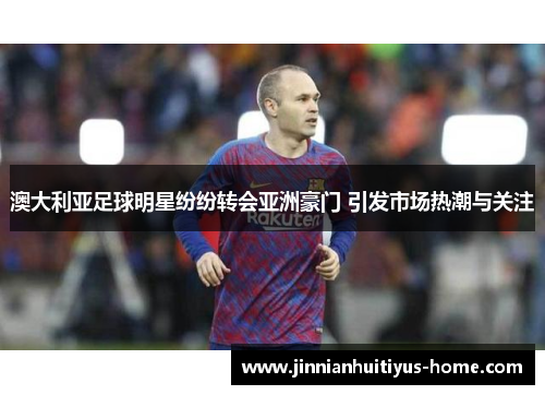 澳大利亚足球明星纷纷转会亚洲豪门 引发市场热潮与关注
