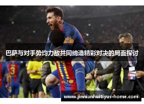 巴萨与对手势均力敌共同缔造精彩对决的局面探讨